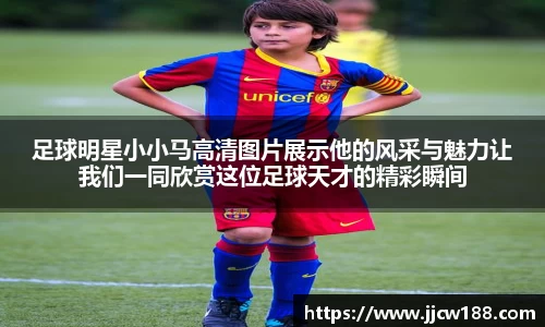 足球明星小小马高清图片展示他的风采与魅力让我们一同欣赏这位足球天才的精彩瞬间
