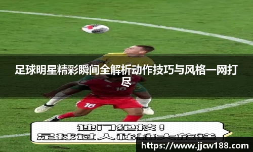 足球明星精彩瞬间全解析动作技巧与风格一网打尽