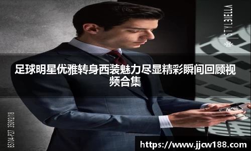 足球明星优雅转身西装魅力尽显精彩瞬间回顾视频合集