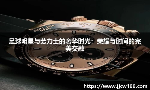 足球明星与劳力士的奢华时光：荣耀与时间的完美交融